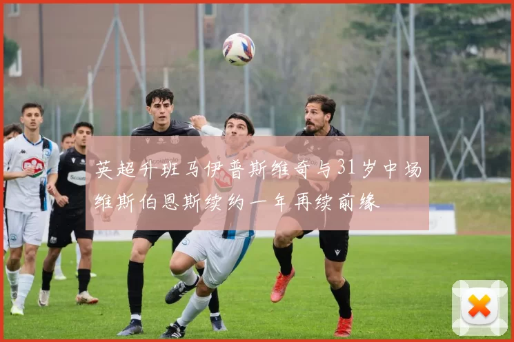 英超升班马伊普斯维奇与31岁中场维斯伯恩斯续约一年再续前缘