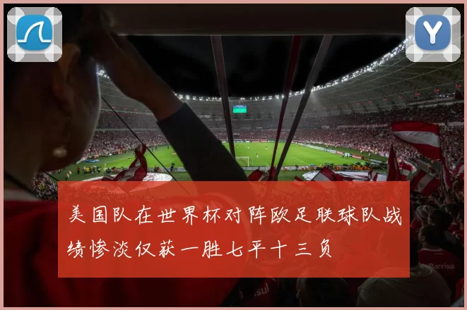 美国队在世界杯对阵欧足联球队战绩惨淡仅获一胜七平十三负