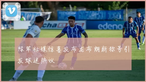绿军社媒惊喜发布龙布朗新称号引发球迷热议
