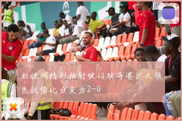 刘祝润精彩抽射破门助海港扩大领先优势比分变为2-0