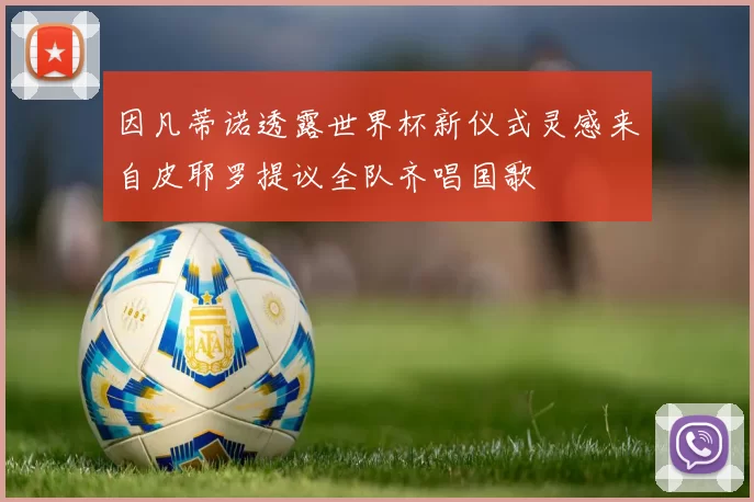 因凡蒂诺透露世界杯新仪式灵感来自皮耶罗提议全队齐唱国歌
