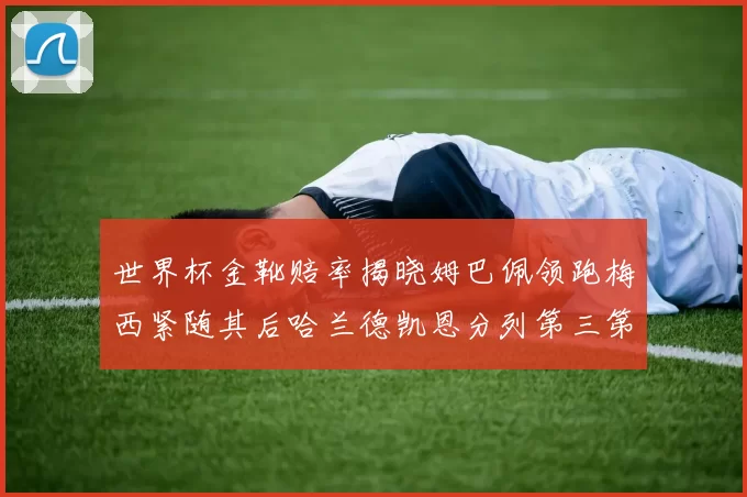 世界杯金靴赔率揭晓姆巴佩领跑梅西紧随其后哈兰德凯恩分列第三第四