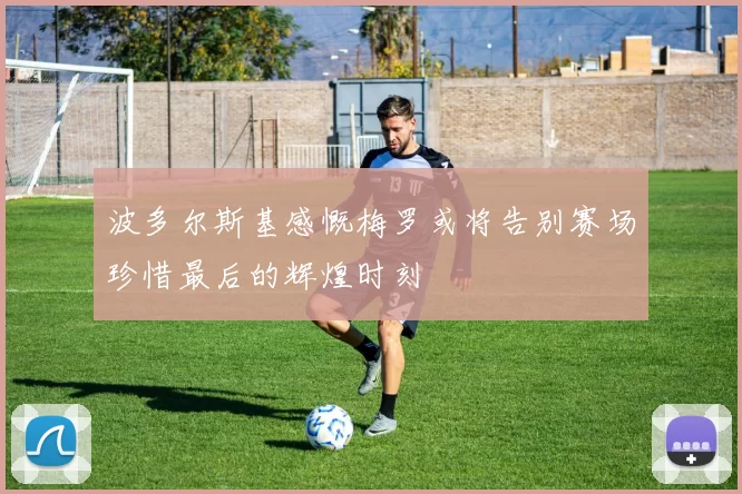 波多尔斯基感慨梅罗或将告别赛场珍惜最后的辉煌时刻