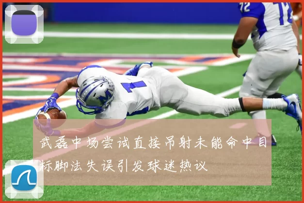 武磊中场尝试直接吊射未能命中目标脚法失误引发球迷热议