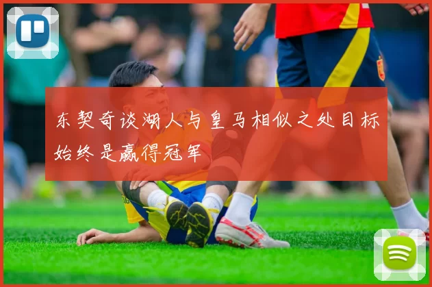 东契奇谈湖人与皇马相似之处目标始终是赢得冠军
