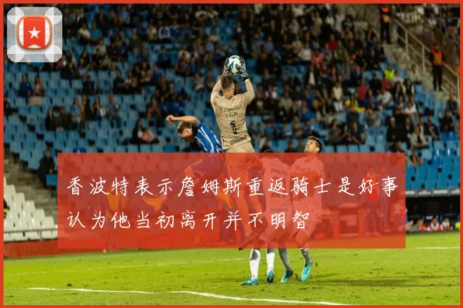 香波特表示詹姆斯重返骑士是好事认为他当初离开并不明智