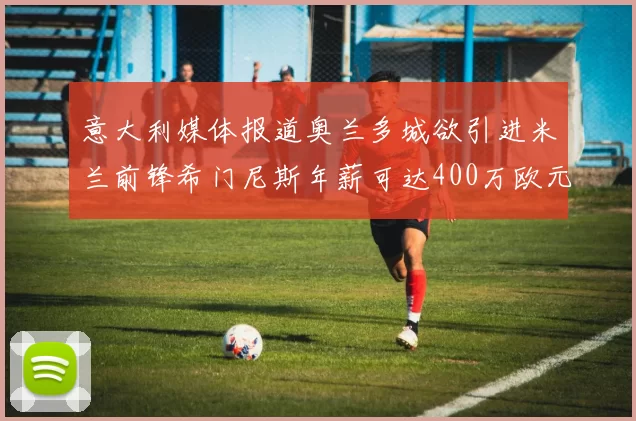 意大利媒体报道奥兰多城欲引进米兰前锋希门尼斯年薪可达400万欧元