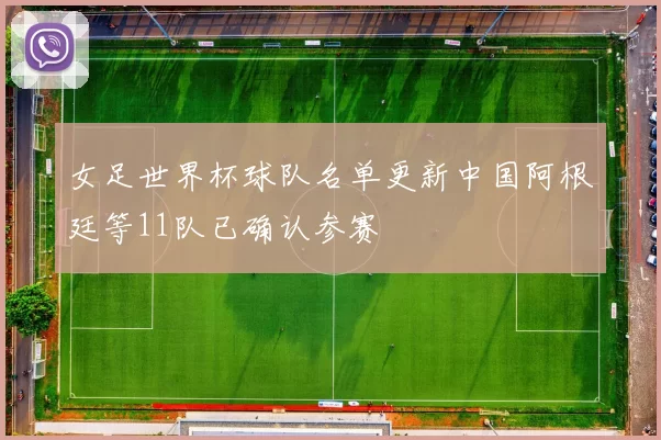 女足世界杯球队名单更新中国阿根廷等11队已确认参赛