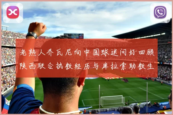 老熟人乔瓦尼向中国球迷问好回顾陕西联合执教经历与库拉索助教生活