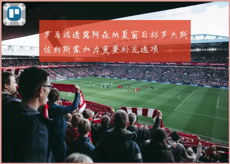 罗马诺透露阿森纳夏窗目标罗杰斯佐利斯蒙加为重要补充选项