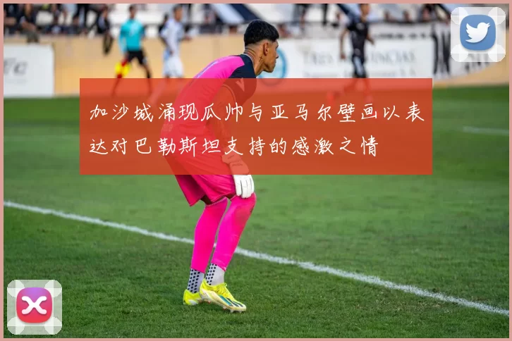 加沙城涌现瓜帅与亚马尔壁画以表达对巴勒斯坦支持的感激之情