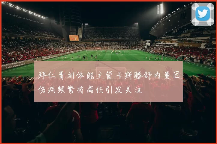 拜仁青训体能主管卡斯滕舒内曼因伤病频繁将离任引发关注