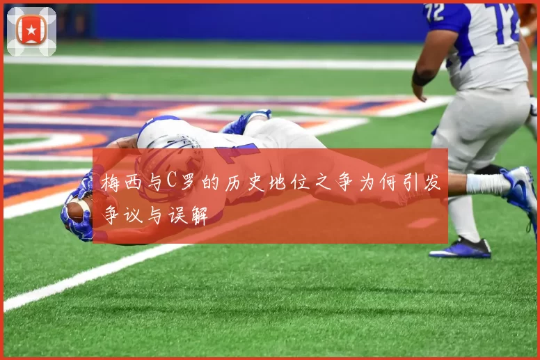 梅西与C罗的历史地位之争为何引发争议与误解