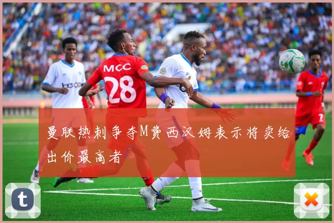 曼联热刺争夺M费西汉姆表示将卖给出价最高者