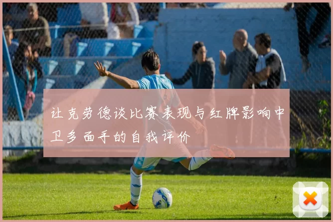 让克劳德谈比赛表现与红牌影响中卫多面手的自我评价