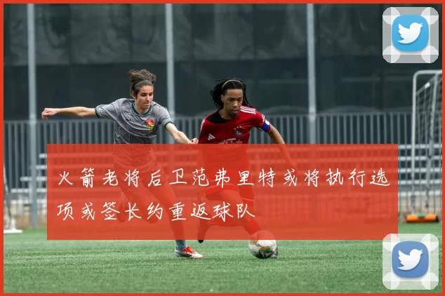 火箭老将后卫范弗里特或将执行选项或签长约重返球队
